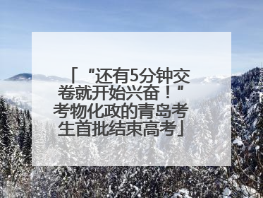 “还有5分钟交卷就开始兴奋！”考物化政的青岛考生首批结束高考