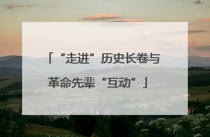“走进”历史长卷与革命先辈“互动”