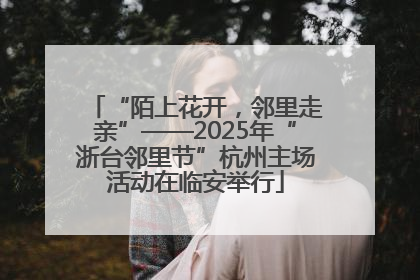 “陌上花开，邻里走亲”——2025年“浙台邻里节”杭州主场活动在临安举行