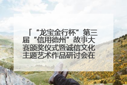 “龙宝金行杯”第三届“信用德州”故事大赛颁奖仪式暨诚信文化主题艺术作品研讨会在山东德州举办