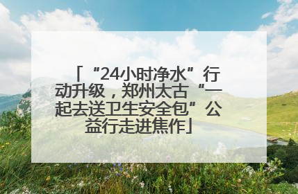 “24小时净水”行动升级，郑州太古“一起去送卫生安全包”公益行走进焦作