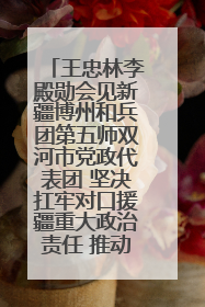 王忠林李殿勋会见新疆博州和兵团第五师双河市党政代表团 坚决扛牢对口援疆重大政治责任 推动双方实现优势互补务实合作