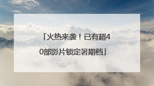 火热来袭！已有超40部影片锁定暑期档