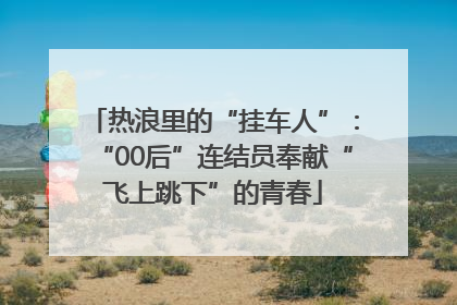 热浪里的“挂车人”：“00后”连结员奉献“飞上跳下”的青春