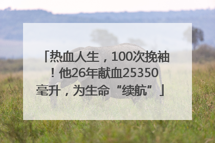热血人生，100次挽袖！他26年献血25350毫升，为生命“续航”