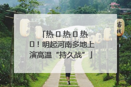 热 ҈ 热 ҈ 热 ҈！明起河南多地上演高温“持久战”