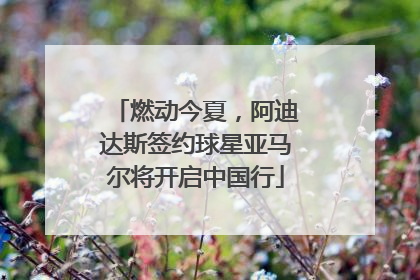 燃动今夏，阿迪达斯签约球星亚马尔将开启中国行
