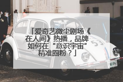爱奇艺微尘剧场《在人间》热播，品牌如何在“意识宇宙”精准圈粉？