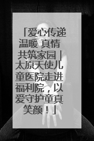 爱心传递温暖 真情共筑家园｜太原天使儿童医院走进福利院，以爱守护童真笑颜！