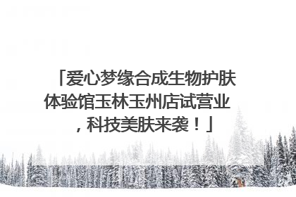 爱心梦缘合成生物护肤体验馆玉林玉州店试营业，科技美肤来袭！