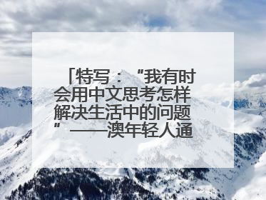 特写：“我有时会用中文思考怎样解决生活中的问题”——澳年轻人通过学中文增进对中华文化的理解