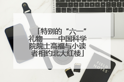 特别的“六一”礼物——中国科学院院士高福与小读者相约北大红楼
