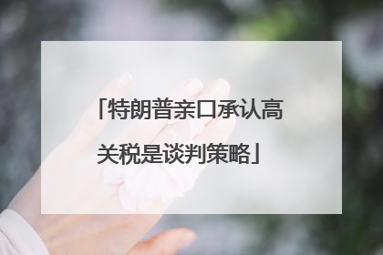 特朗普亲口承认高关税是谈判策略