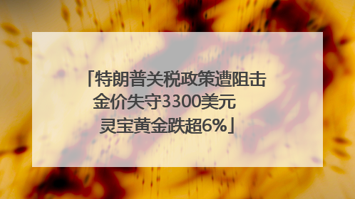 特朗普关税政策遭阻击金价失守3300美元 灵宝黄金跌超6%