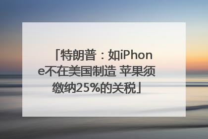 特朗普：如iPhone不在美国制造 苹果须缴纳25%的关税
