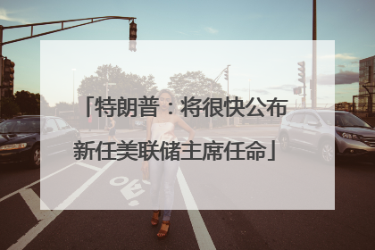 特朗普：将很快公布新任美联储主席任命