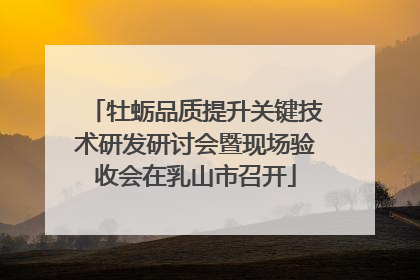 牡蛎品质提升关键技术研发研讨会暨现场验收会在乳山市召开