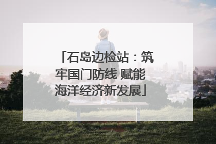 石岛边检站：筑牢国门防线 赋能海洋经济新发展