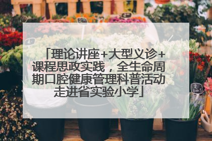 理论讲座+大型义诊+课程思政实践，全生命周期口腔健康管理科普活动走进省实验小学