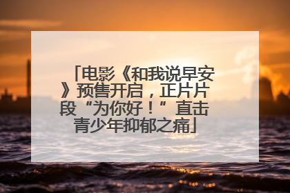 电影《和我说早安》预售开启，正片片段“为你好！”直击青少年抑郁之痛