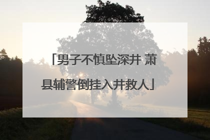 男子不慎坠深井 萧县辅警倒挂入井救人