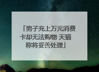 男子充上万元消费卡却无法购物 天猫称将妥善处理
