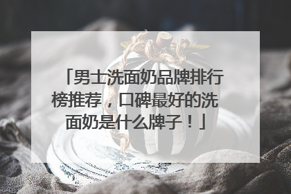 男士洗面奶品牌排行榜推荐，口碑最好的洗面奶是什么牌子！
