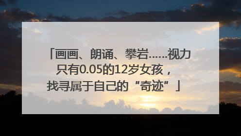 画画、朗诵、攀岩……视力只有0.05的12岁女孩，找寻属于自己的“奇迹”
