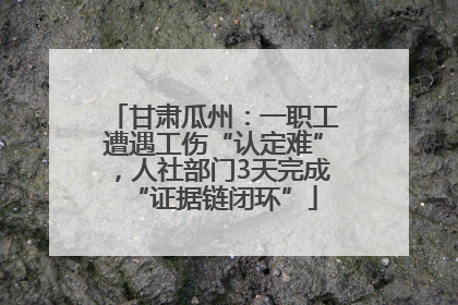 甘肃瓜州:一职工遭遇工伤“认定难”,人社部门3天完成“证据链闭环”