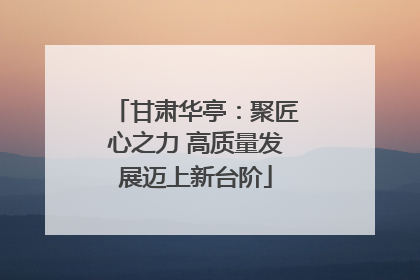 甘肃华亭：聚匠心之力 高质量发展迈上新台阶