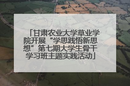 甘肃农业大学草业学院开展“学思践悟新思想”第七期大学生骨干学习班主题实践活动