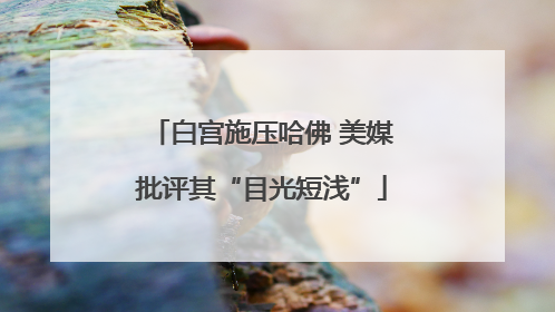 白宫施压哈佛 美媒批评其“目光短浅”