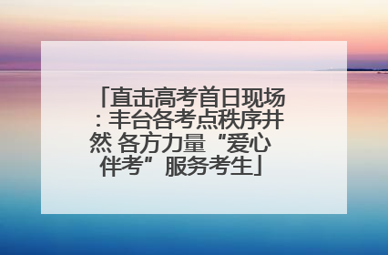直击高考首日现场：丰台各考点秩序井然 各方力量“爱心伴考”服务考生