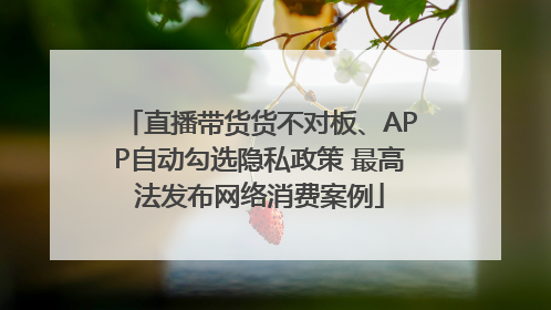 直播带货货不对板、APP自动勾选隐私政策 最高法发布网络消费案例