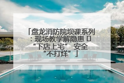 盘龙消防院坝课系列：现场教学解隐患   “下店上宅” 安全 “不打烊”