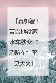 真机智！青岛地铁洒水车秒变“消防车”平息大火