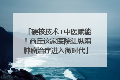 硬核技术+中医赋能！商丘这家医院让纵隔肿瘤治疗进入微时代