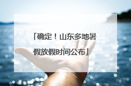 确定！山东多地暑假放假时间公布