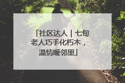 社区达人｜七旬老人巧手化朽木，温情暖邻里