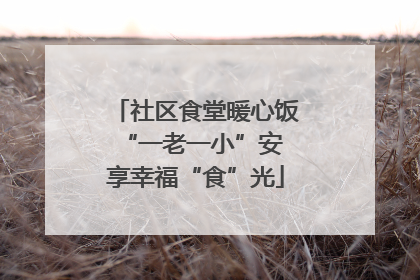 社区食堂暖心饭 “一老一小”安享幸福“食”光