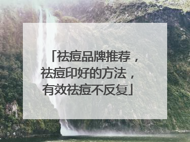 祛痘品牌推荐，祛痘印好的方法，有效祛痘不反复