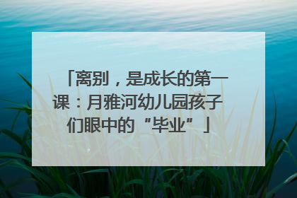 离别，是成长的第一课：月雅河幼儿园孩子们眼中的“毕业”