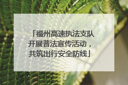 福州高速执法支队开展普法宣传活动，共筑出行安全防线