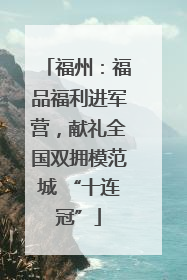 福州：福品福利进军营，献礼全国双拥模范城 “十连冠”