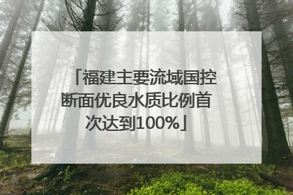 福建主要流域国控断面优良水质比例首次达到100%