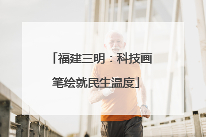 福建三明：科技画笔绘就民生温度