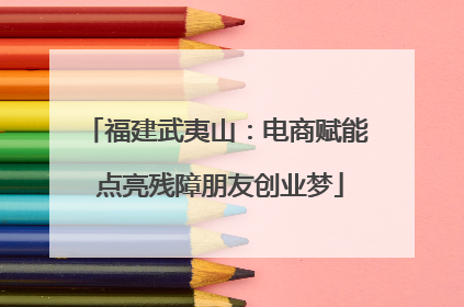 福建武夷山：电商赋能 点亮残障朋友创业梦