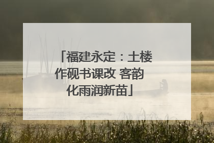 福建永定：土楼作砚书课改 客韵化雨润新苗