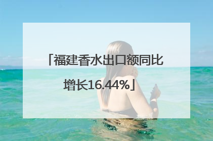 福建香水出口额同比增长16.44%