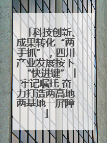 科技创新、成果转化“两手抓”，四川产业发展按下“快进键”丨牢记嘱托 奋力打造两高地两基地一屏障
